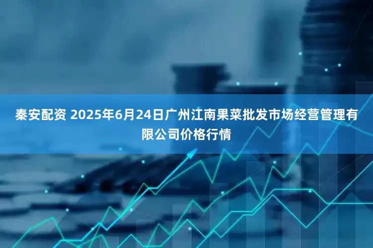 秦安配资 2025年6月24日广州江南果菜批发市场经营管理有限公司价格行情