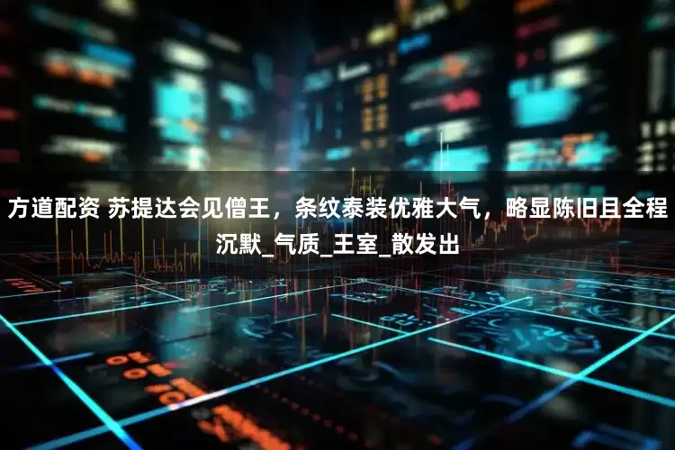 方道配资 苏提达会见僧王，条纹泰装优雅大气，略显陈旧且全程沉默_气质_王室_散发出