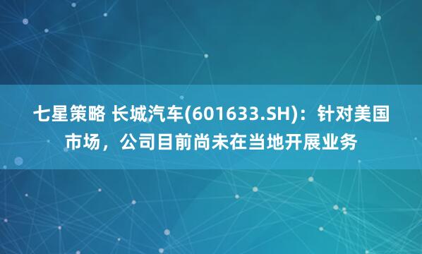 七星策略 长城汽车(601633.SH)：针对美国市场，公司目前尚未在当地开展业务