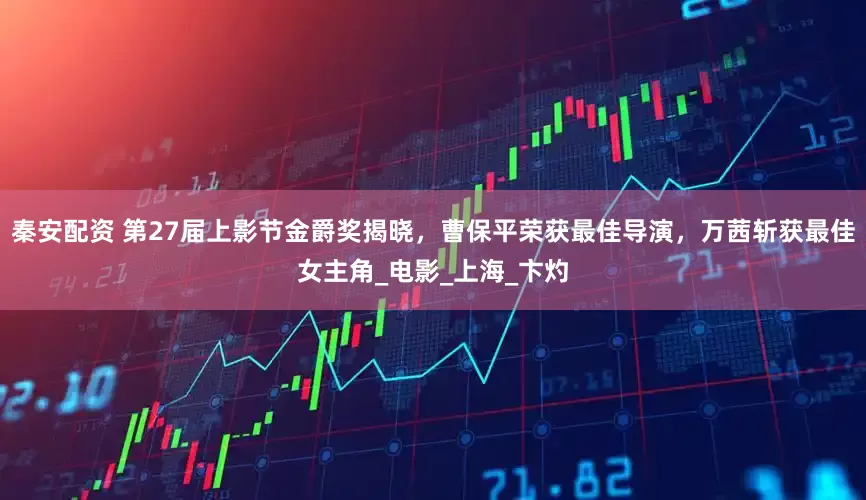 秦安配资 第27届上影节金爵奖揭晓，曹保平荣获最佳导演，万茜斩获最佳女主角_电影_上海_卞灼
