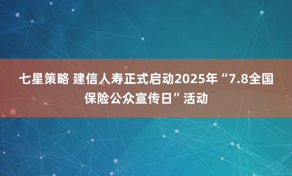 七星策略 建信人寿正式启动2025年“7.8全国保险公众宣传日”活动