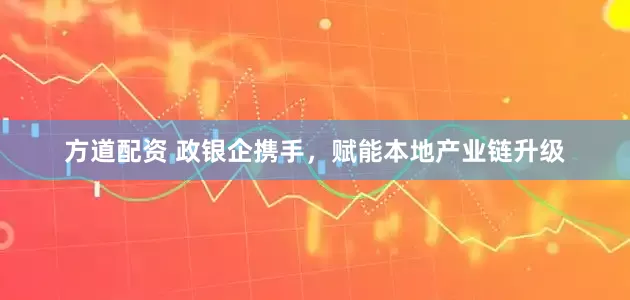 方道配资 政银企携手，赋能本地产业链升级