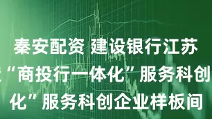 秦安配资 建设银行江苏省分行打造“商投行一体化”服务科创企业样板间