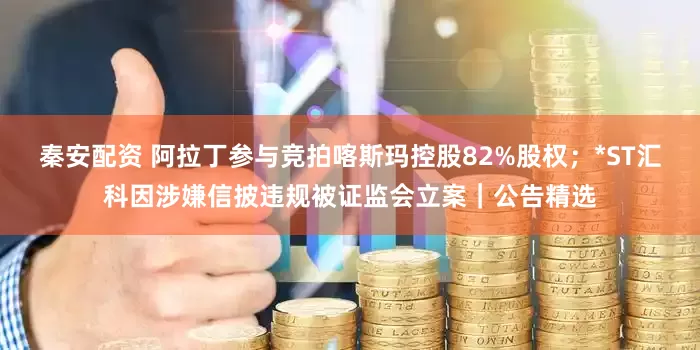 秦安配资 阿拉丁参与竞拍喀斯玛控股82%股权；*ST汇科因涉嫌信披违规被证监会立案｜公告精选
