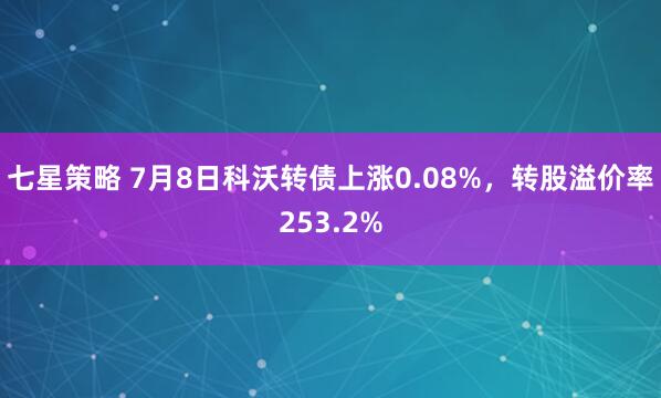 七星策略 7月8日科沃转债上涨0.08%，转股溢价率253.2%