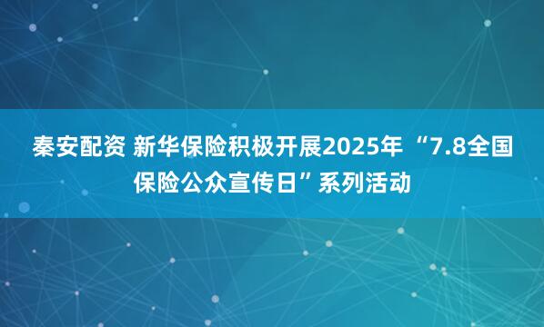 秦安配资 新华保险积极开展2025年 “7.8全国保险公众宣传日”系列活动