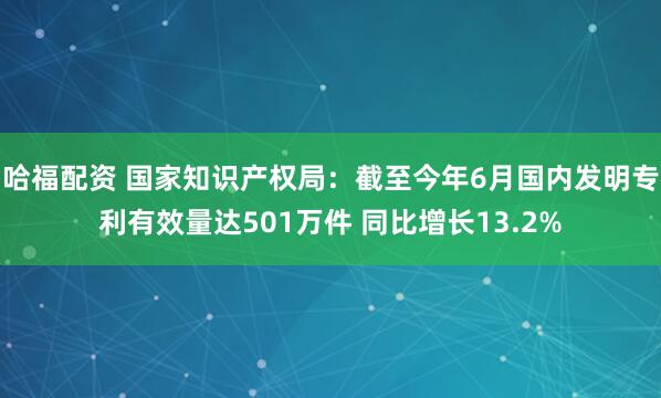哈福配资 国家知识产权局：截至今年6月国内发明专利有效量达501万件 同比增长13.2%