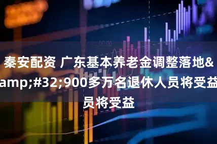 秦安配资 广东基本养老金调整落地 900多万名退休人员将受益