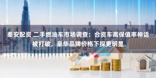 秦安配资 二手燃油车市场调查：合资车高保值率神话被打破，豪华品牌价格下探更明显