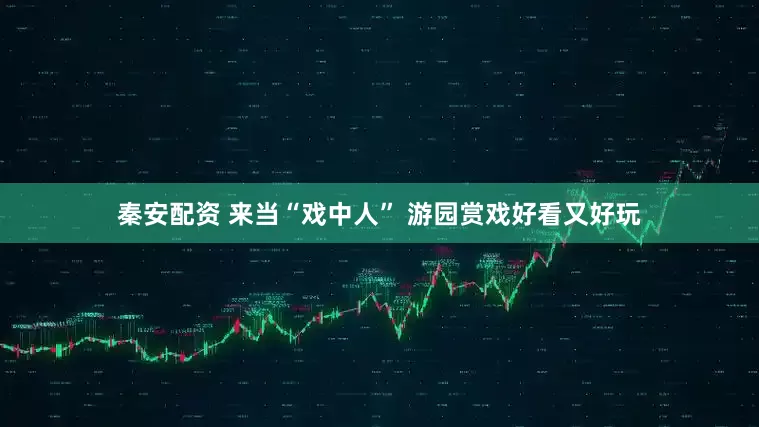 秦安配资 来当“戏中人” 游园赏戏好看又好玩