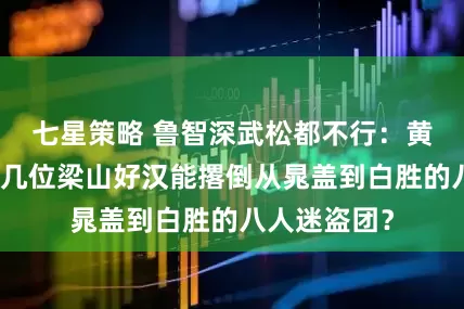 七星策略 鲁智深武松都不行：黄泥岗上，哪几位梁山好汉能撂倒从晁盖到白胜的八人迷盗团？