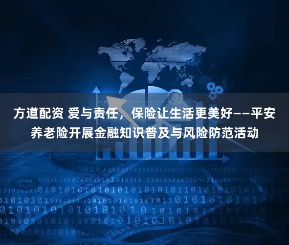 方道配资 爱与责任，保险让生活更美好——平安养老险开展金融知识普及与风险防范活动