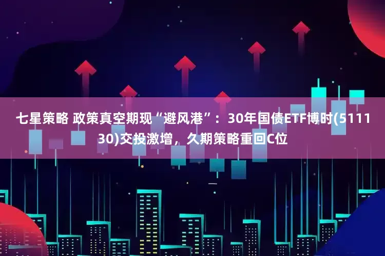 七星策略 政策真空期现“避风港”：30年国债ETF博时(511130)交投激增，久期策略重回C位