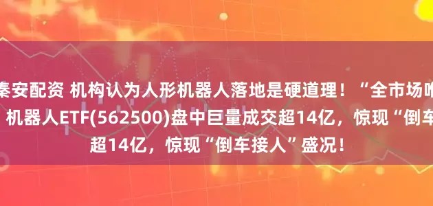 秦安配资 机构认为人形机器人落地是硬道理！“全市场唯一百亿规模”机器人ETF(562500)盘中巨量成交超14亿，惊现“倒车接人”盛况！