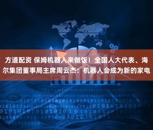 方道配资 保姆机器人来做饭！全国人大代表、海尔集团董事局主席周云杰：机器人会成为新的家电