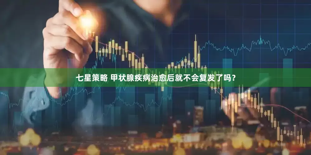 七星策略 甲状腺疾病治愈后就不会复发了吗？