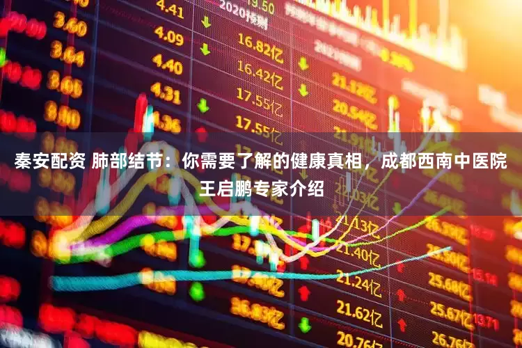 秦安配资 肺部结节：你需要了解的健康真相，成都西南中医院王启鹏专家介绍