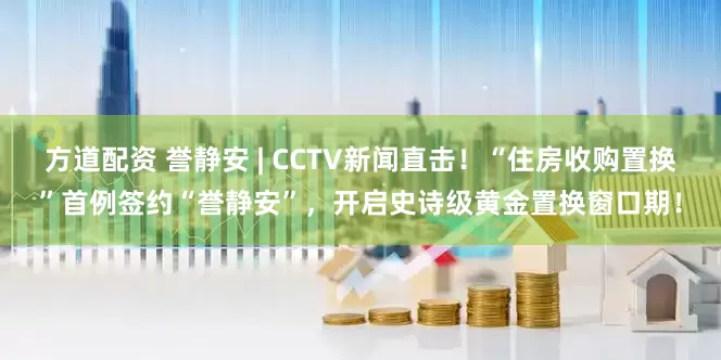 方道配资 誉静安 | CCTV新闻直击！“住房收购置换”首例签约“誉静安”，开启史诗级黄金置换窗口期！