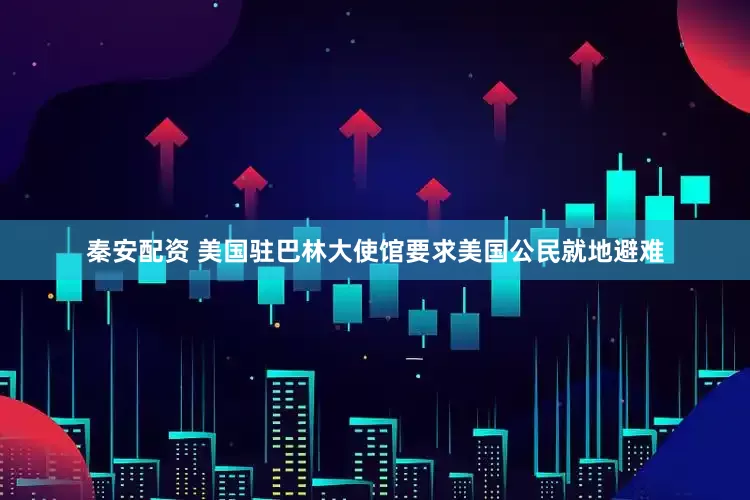 秦安配资 美国驻巴林大使馆要求美国公民就地避难