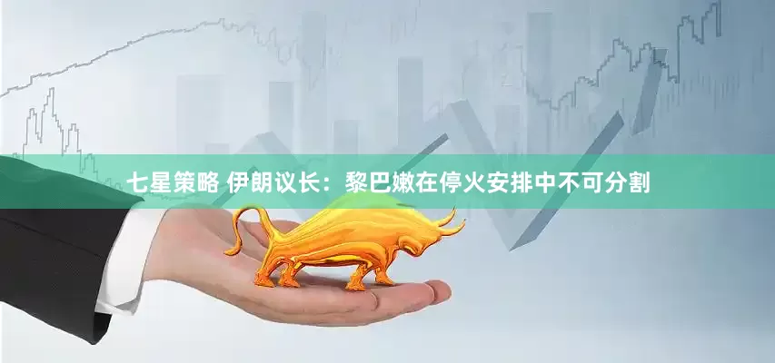 七星策略 伊朗议长：黎巴嫩在停火安排中不可分割