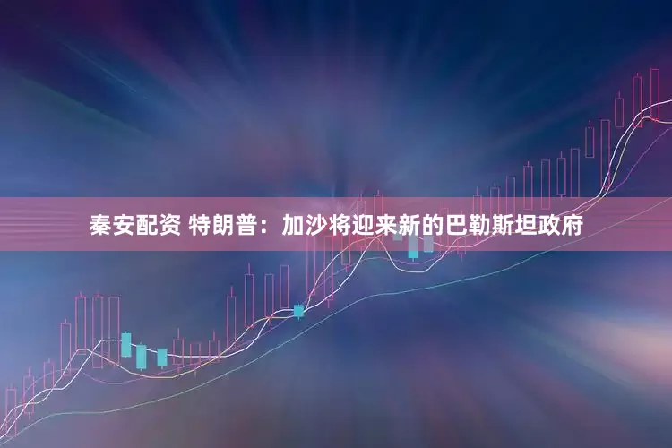 秦安配资 特朗普：加沙将迎来新的巴勒斯坦政府