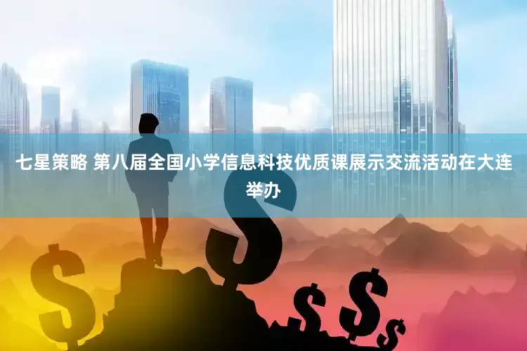 七星策略 第八届全国小学信息科技优质课展示交流活动在大连举办