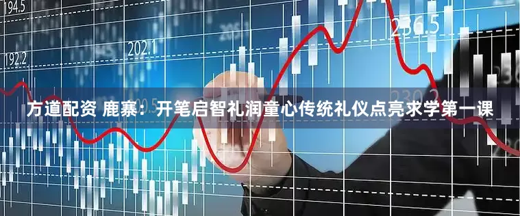 方道配资 鹿寨：开笔启智礼润童心传统礼仪点亮求学第一课